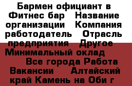 Бармен-официант в Фитнес-бар › Название организации ­ Компания-работодатель › Отрасль предприятия ­ Другое › Минимальный оклад ­ 15 000 - Все города Работа » Вакансии   . Алтайский край,Камень-на-Оби г.